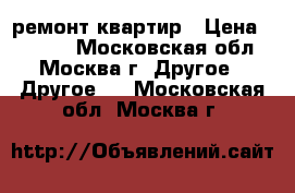 ремонт квартир › Цена ­ 5 000 - Московская обл., Москва г. Другое » Другое   . Московская обл.,Москва г.